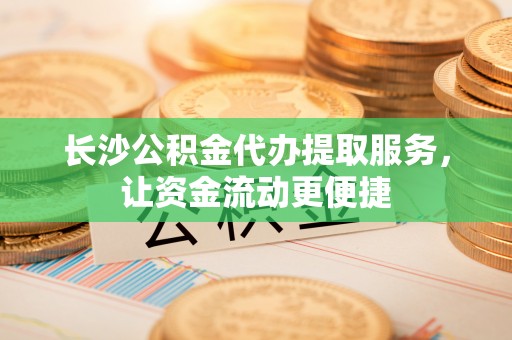 龙子湖长沙公积金代办提取服务，让资金流动更便捷
