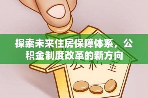 龙子湖探索未来住房保障体系，公积金制度改革的新方向