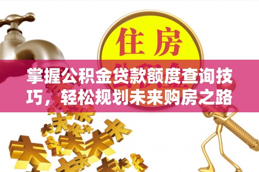 龙子湖掌握公积金贷款额度查询技巧，轻松规划未来购房之路