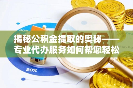 龙子湖揭秘公积金提取的奥秘——专业代办服务如何帮您轻松搞定