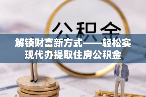 龙子湖解锁财富新方式——轻松实现代办提取住房公积金