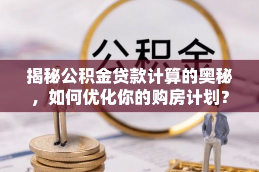 龙子湖揭秘公积金贷款计算的奥秘，如何优化你的购房计划？