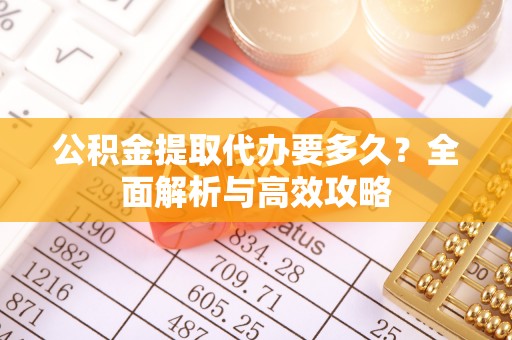 龙子湖公积金提取代办要多久？全面解析与高效攻略