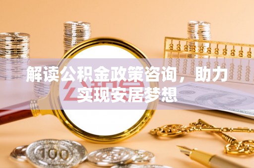 龙子湖解读公积金政策咨询，助力实现安居梦想
