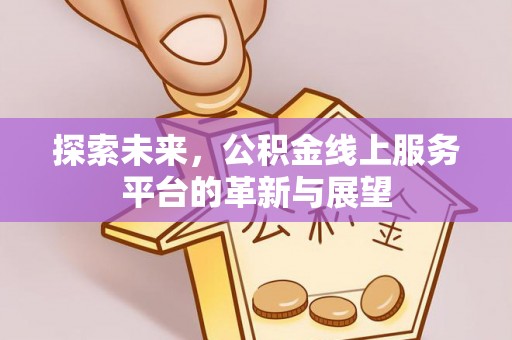 龙子湖探索未来，公积金线上服务平台的革新与展望