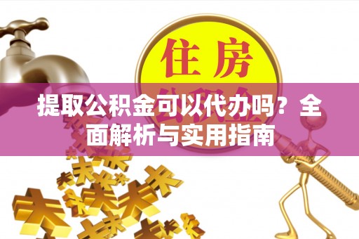 龙子湖提取公积金可以代办吗？全面解析与实用指南
