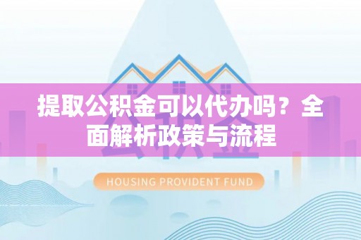 龙子湖提取公积金可以代办吗？全面解析政策与流程