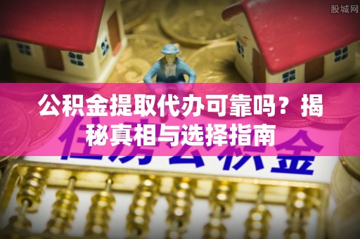 龙子湖公积金提取代办可靠吗？揭秘真相与选择指南