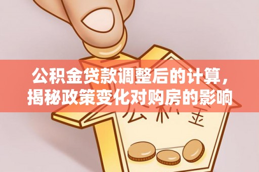 龙子湖公积金贷款调整后的计算，揭秘政策变化对购房的影响