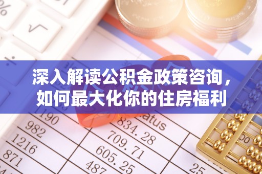 龙子湖深入解读公积金政策咨询，如何最大化你的住房福利
