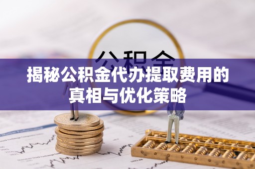 龙子湖揭秘公积金代办提取费用的真相与优化策略