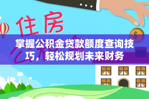 龙子湖掌握公积金贷款额度查询技巧，轻松规划未来财务