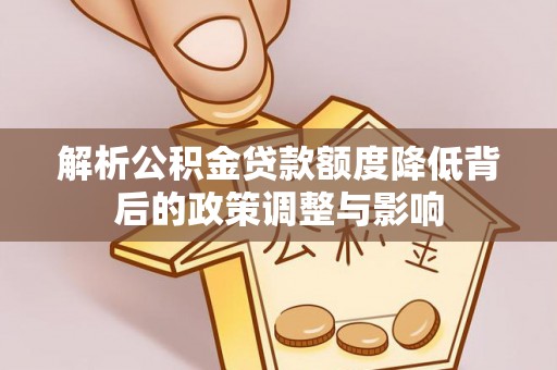 龙子湖解析公积金贷款额度降低背后的政策调整与影响