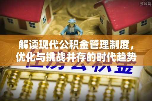 龙子湖解读现代公积金管理制度，优化与挑战并存的时代趋势