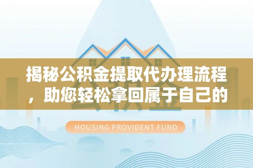 龙子湖揭秘公积金提取代办理流程，助您轻松拿回属于自己的钱