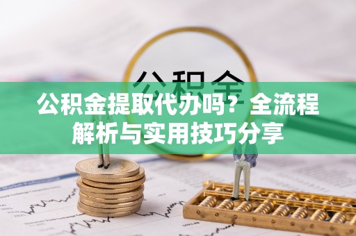 龙子湖公积金提取代办吗？全流程解析与实用技巧分享