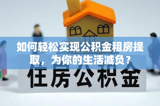 龙子湖如何轻松实现公积金租房提取，为你的生活减负？