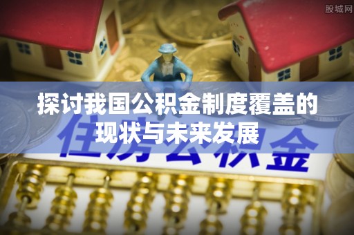 龙子湖探讨我国公积金制度覆盖的现状与未来发展