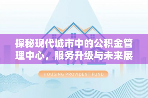 龙子湖探秘现代城市中的公积金管理中心，服务升级与未来展望