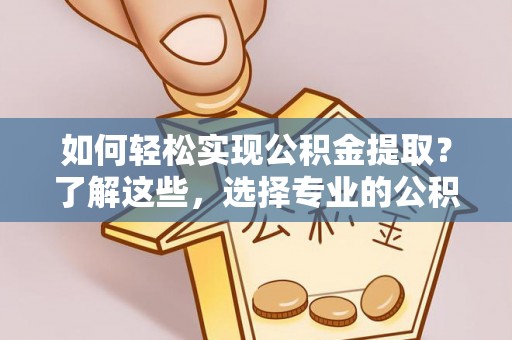 龙子湖如何轻松实现公积金提取？了解这些，选择专业的公积金提取代办服务