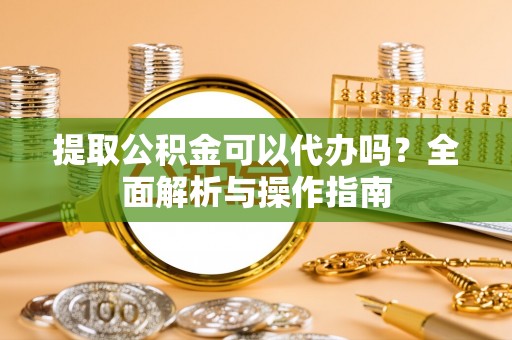 龙子湖提取公积金可以代办吗？全面解析与操作指南