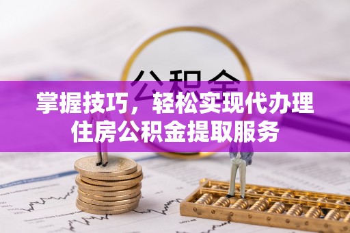 龙子湖掌握技巧，轻松实现代办理住房公积金提取服务