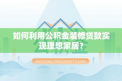 龙子湖如何利用公积金装修贷款实现理想家居？