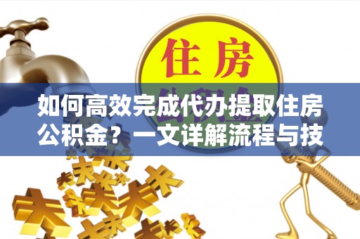 龙子湖如何高效完成代办提取住房公积金？一文详解流程与技巧