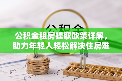 龙子湖公积金租房提取政策详解，助力年轻人轻松解决住房难题