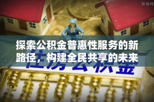 龙子湖探索公积金普惠性服务的新路径，构建全民共享的未来