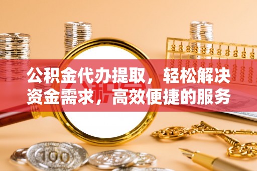 龙子湖公积金代办提取，轻松解决资金需求，高效便捷的服务选择