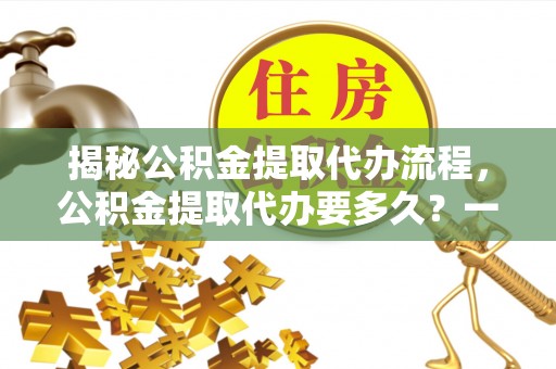 龙子湖揭秘公积金提取代办流程，公积金提取代办要多久？一文读懂