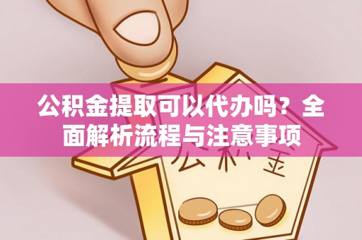 龙子湖公积金提取可以代办吗？全面解析流程与注意事项