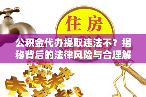 龙子湖公积金代办提取违法不？揭秘背后的法律风险与合理解决方案