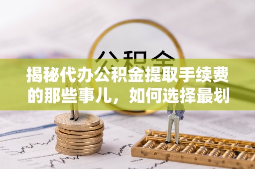 龙子湖揭秘代办公积金提取手续费的那些事儿，如何选择最划算的服务？