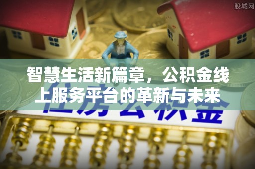 龙子湖智慧生活新篇章，公积金线上服务平台的革新与未来