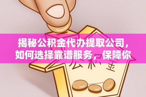 龙子湖揭秘公积金代办提取公司，如何选择靠谱服务，保障你的资金安全