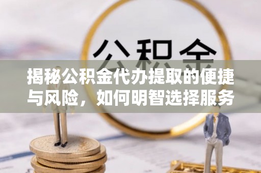 龙子湖揭秘公积金代办提取的便捷与风险，如何明智选择服务？