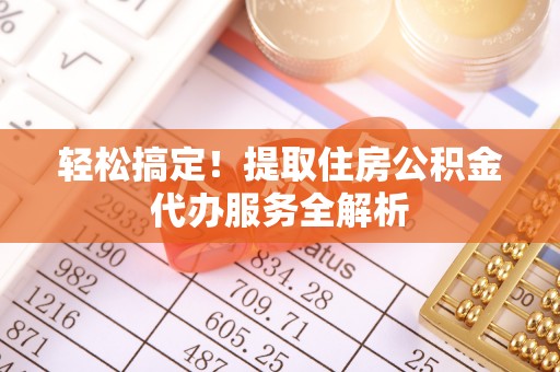 龙子湖轻松搞定！提取住房公积金代办服务全解析