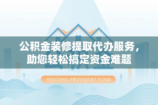 龙子湖公积金装修提取代办服务，助您轻松搞定资金难题