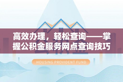 龙子湖高效办理，轻松查询——掌握公积金服务网点查询技巧