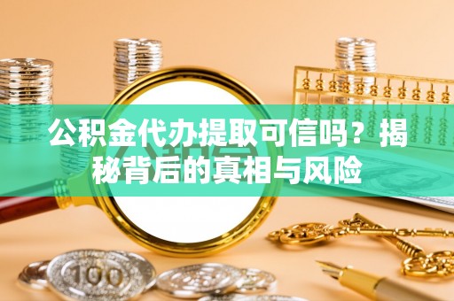 龙子湖公积金代办提取可信吗？揭秘背后的真相与风险