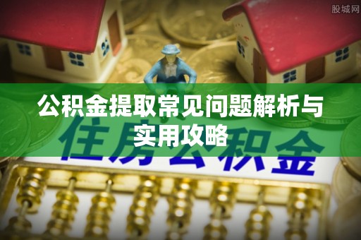 龙子湖公积金提取常见问题解析与实用攻略