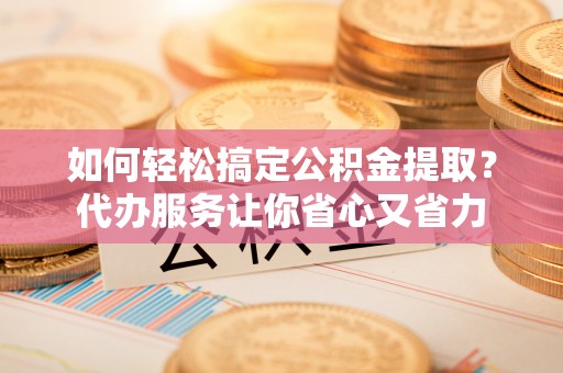 龙子湖如何轻松搞定公积金提取？代办服务让你省心又省力