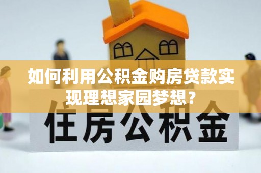 龙子湖如何利用公积金购房贷款实现理想家园梦想？