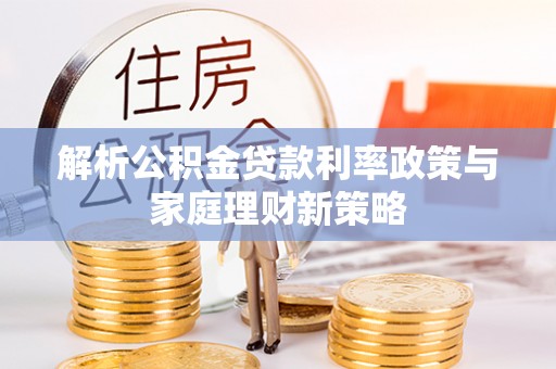龙子湖解析公积金贷款利率政策与家庭理财新策略
