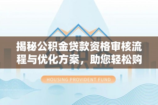 龙子湖揭秘公积金贷款资格审核流程与优化方案，助您轻松购房