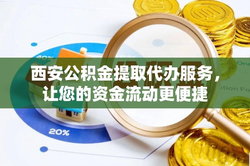 龙子湖西安公积金提取代办服务，让您的资金流动更便捷