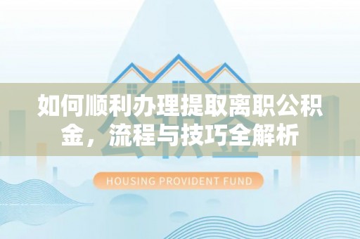 龙子湖如何顺利办理提取离职公积金，流程与技巧全解析