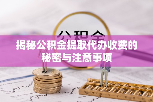 龙子湖揭秘公积金提取代办收费的秘密与注意事项